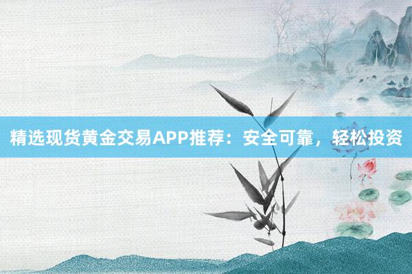 精选现货黄金交易APP推荐：安全可靠，轻松投资